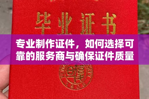 碌曲专业制作证件，如何选择可靠的服务商与确保证件质量